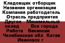 Кладовщик-отборщик › Название организации ­ Компания-работодатель › Отрасль предприятия ­ Другое › Минимальный оклад ­ 1 - Все города Работа » Вакансии   . Челябинская обл.,Катав-Ивановск г.